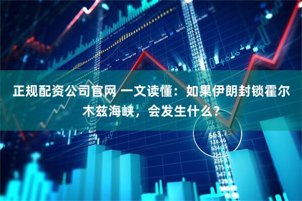 正规配资公司官网 一文读懂：如果伊朗封锁霍尔木兹海峡，会发生什么？