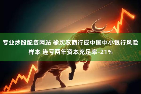 专业炒股配资网站 榆次农商行成中国中小银行风险样本 连亏两年资本充足率-21%