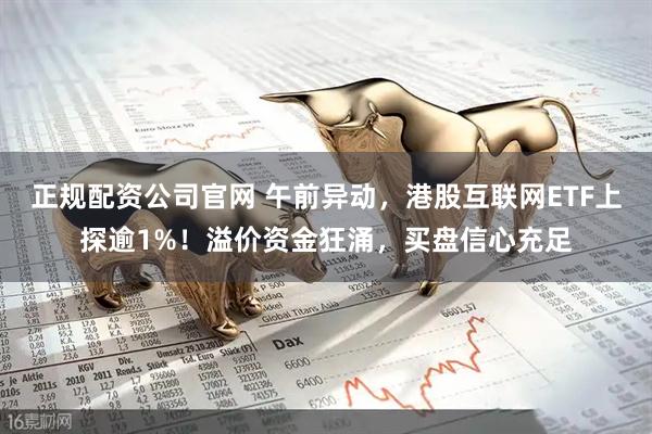 正规配资公司官网 午前异动，港股互联网ETF上探逾1%！溢价资金狂涌，买盘信心充足