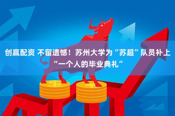 创赢配资 不留遗憾！苏州大学为“苏超”队员补上“一个人的毕业典礼”