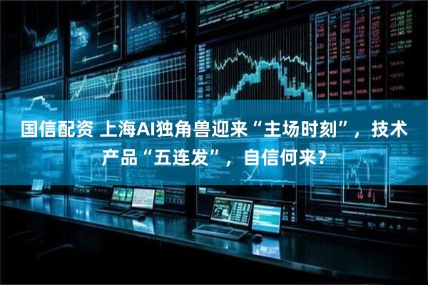 国信配资 上海AI独角兽迎来“主场时刻”，技术产品“五连发”，自信何来？