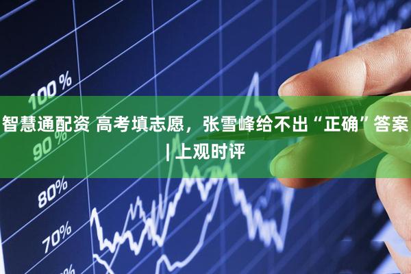 智慧通配资 高考填志愿，张雪峰给不出“正确”答案| 上观时评