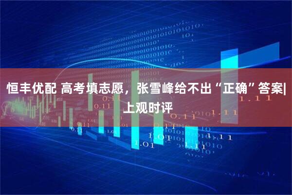 恒丰优配 高考填志愿，张雪峰给不出“正确”答案| 上观时评