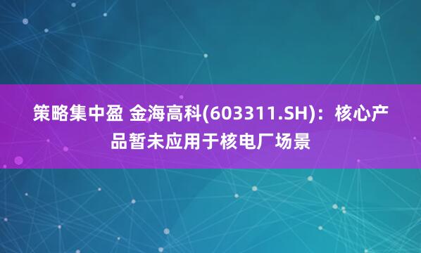 策略集中盈 金海高科(603311.SH)：核心产品暂未应用于核电厂场景