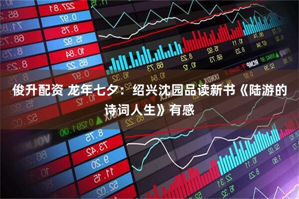 俊升配资 龙年七夕：绍兴沈园品读新书《陆游的诗词人生》有感