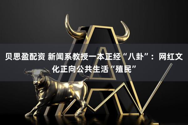 贝思盈配资 新闻系教授一本正经“八卦”：网红文化正向公共生活“殖民”