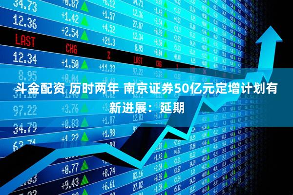 斗金配资 历时两年 南京证券50亿元定增计划有新进展：延期