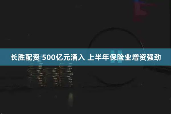 长胜配资 500亿元涌入 上半年保险业增资强劲