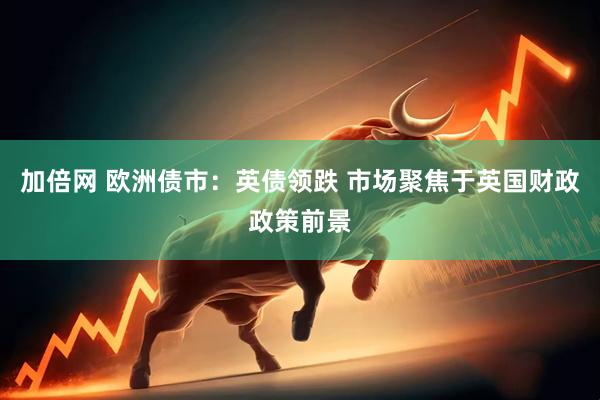 加倍网 欧洲债市：英债领跌 市场聚焦于英国财政政策前景