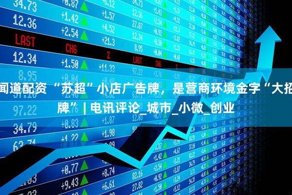 闻道配资 “苏超”小店广告牌，是营商环境金字“大招牌” | 电讯评论_城市_小微_创业
