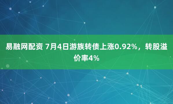 易融网配资 7月4日游族转债上涨0.92%，转股溢价率4%