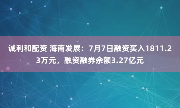 诚利和配资 海南发展：7月7日融资买入1811.23万元，融资融券余额3.27亿元