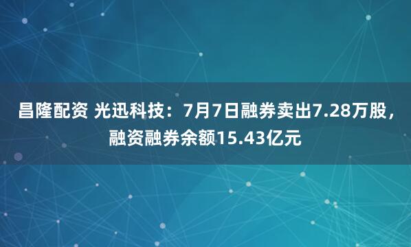 昌隆配资 光迅科技：7月7日融券卖出7.28万股，融资融券余额15.43亿元