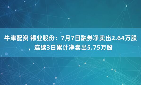 牛津配资 锡业股份：7月7日融券净卖出2.64万股，连续3日累计净卖出5.75万股