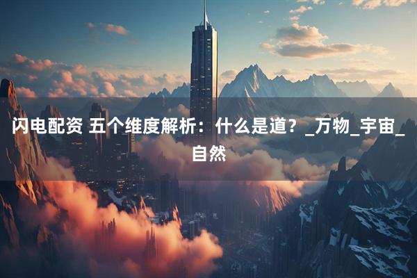 闪电配资 五个维度解析：什么是道？_万物_宇宙_自然