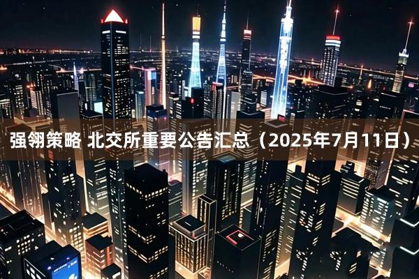 强翎策略 北交所重要公告汇总（2025年7月11日）