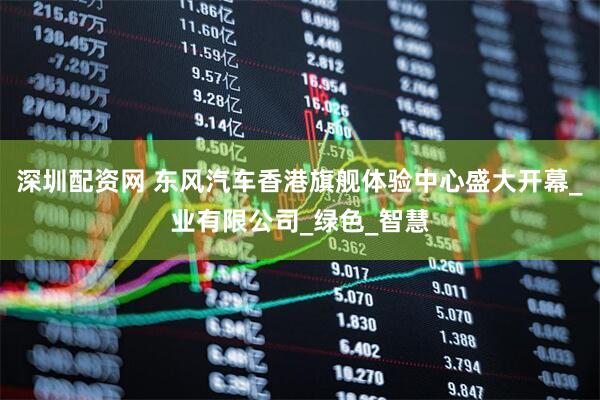 深圳配资网 东风汽车香港旗舰体验中心盛大开幕_业有限公司_绿色_智慧