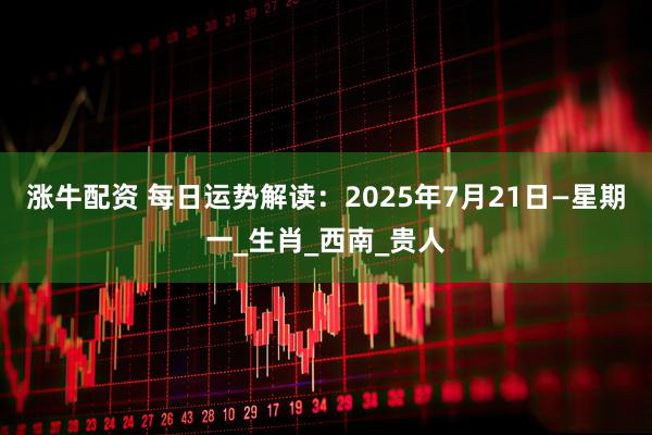 涨牛配资 每日运势解读：2025年7月21日—星期一_生肖_西南_贵人
