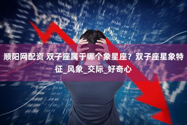顺阳网配资 双子座属于哪个象星座？双子座星象特征_风象_交际_好奇心
