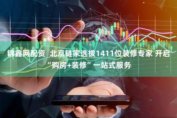 锦鑫网配资  北京链家选拔1411位装修专家 开启“购房+装修”一站式服务