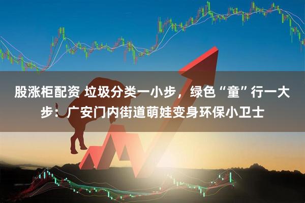 股涨柜配资 垃圾分类一小步，绿色“童”行一大步：广安门内街道萌娃变身环保小卫士