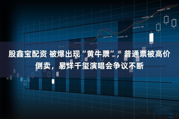 股鑫宝配资 被爆出现“黄牛票”，普通票被高价倒卖，易烊千玺演唱会争议不断