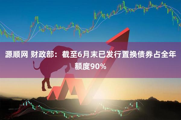 源顺网 财政部：截至6月末已发行置换债券占全年额度90%