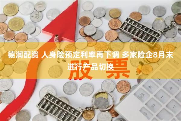 德润配资 人身险预定利率再下调 多家险企8月末进行产品切换