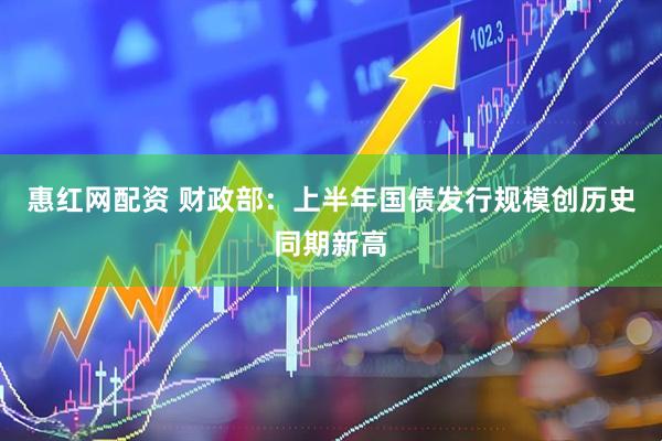 惠红网配资 财政部：上半年国债发行规模创历史同期新高