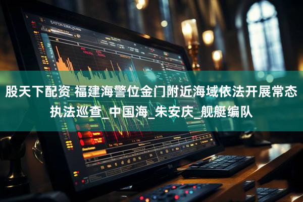 股天下配资 福建海警位金门附近海域依法开展常态执法巡查_中国海_朱安庆_舰艇编队