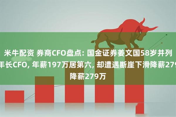 米牛配资 券商CFO盘点: 国金证券姜文国58岁并列最年长CFO, 年薪197万居第六, 却遭遇断崖下滑降薪279万