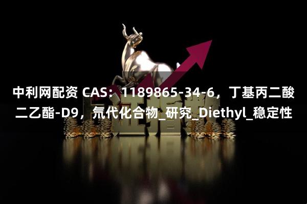中利网配资 CAS：1189865-34-6，丁基丙二酸二乙酯-D9，氘代化合物_研究_Diethyl_稳定性