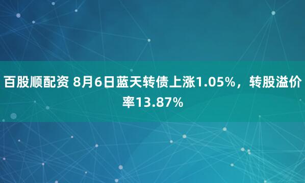 百股顺配资 8月6日蓝天转债上涨1.05%，转股溢价率13.87%