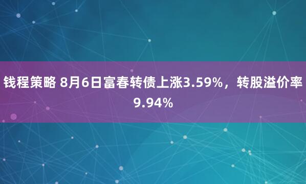 钱程策略 8月6日富春转债上涨3.59%，转股溢价率9.94%