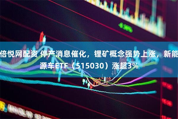 倍悦网配资 停产消息催化，锂矿概念强势上涨，新能源车ETF（515030）涨超3%