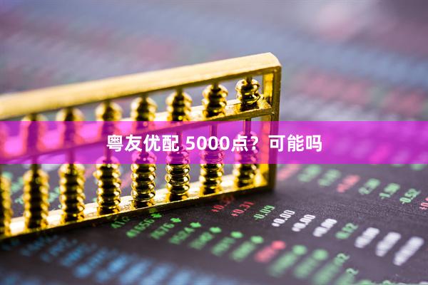 粤友优配 5000点？可能吗