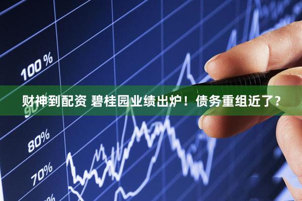 财神到配资 碧桂园业绩出炉！债务重组近了？
