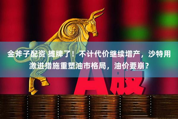 金斧子配资 摊牌了！不计代价继续增产，沙特用激进措施重塑油市格局，油价要崩？