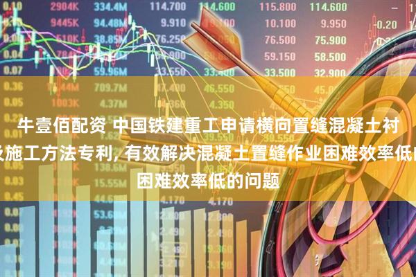 牛壹佰配资 中国铁建重工申请横向置缝混凝土衬砌机及施工方法专利, 有效解决混凝土置缝作业困难效率低的问题
