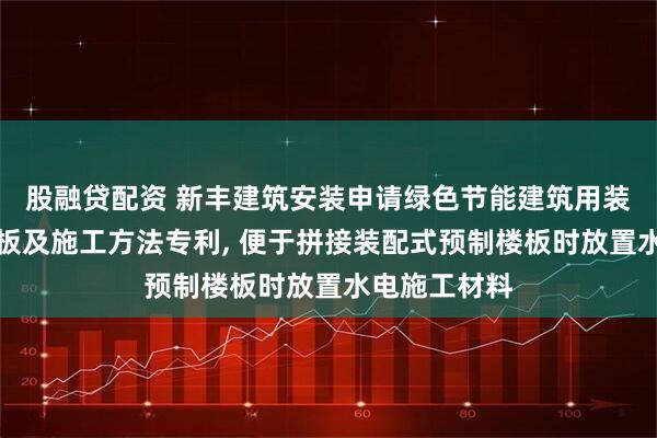 股融贷配资 新丰建筑安装申请绿色节能建筑用装配式预制楼板及施工方法专利, 便于拼接装配式预制楼板时放置水电施工材料