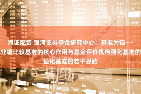 海证配资 银河证券基金研究中心:基准为锚——公募基金业绩比较基准的核心作用与基金评价机构强化基准的若干思路