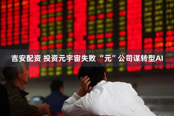 吉安配资 投资元宇宙失败 “元”公司谋转型AI