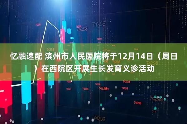 忆融速配 滨州市人民医院将于12月14日（周日）在西院区开展生长发育义诊活动