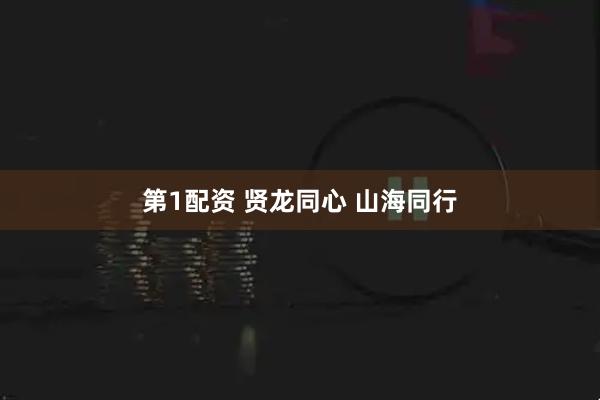 第1配资 贤龙同心 山海同行