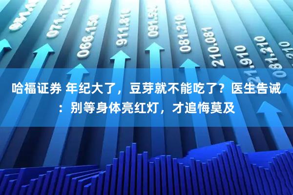 哈福证券 年纪大了，豆芽就不能吃了？医生告诫：别等身体亮红灯，才追悔莫及
