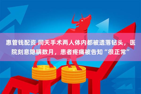 惠管钱配资 同天手术两人体内都被遗落钻头，医院刻意隐瞒数月，患者疼痛被告知“很正常”