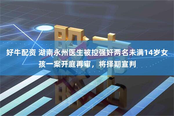 好牛配资 湖南永州医生被控强奸两名未满14岁女孩一案开庭再审，将择期宣判