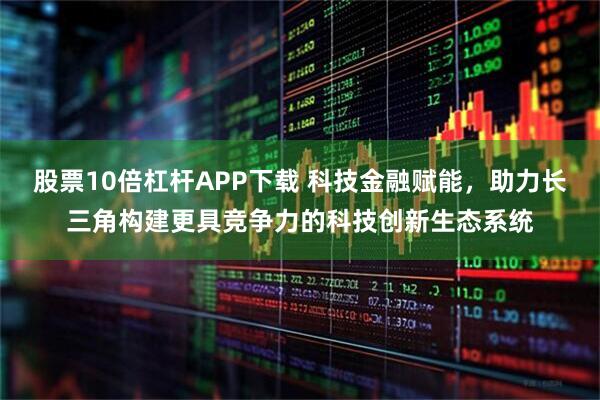 股票10倍杠杆APP下载 科技金融赋能，助力长三角构建更具竞争力的科技创新生态系统
