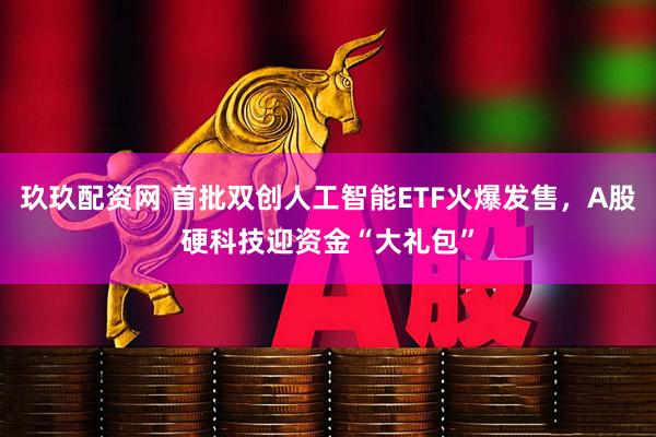 玖玖配资网 首批双创人工智能ETF火爆发售，A股硬科技迎资金“大礼包”