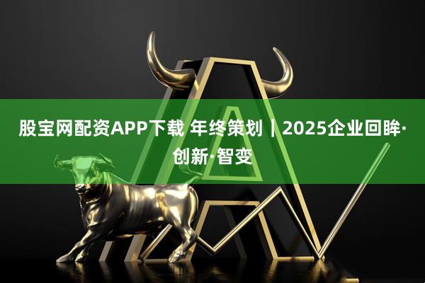 股宝网配资APP下载 年终策划｜2025企业回眸·创新·智变
